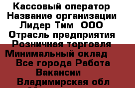 Кассовый оператор › Название организации ­ Лидер Тим, ООО › Отрасль предприятия ­ Розничная торговля › Минимальный оклад ­ 1 - Все города Работа » Вакансии   . Владимирская обл.,Муромский р-н